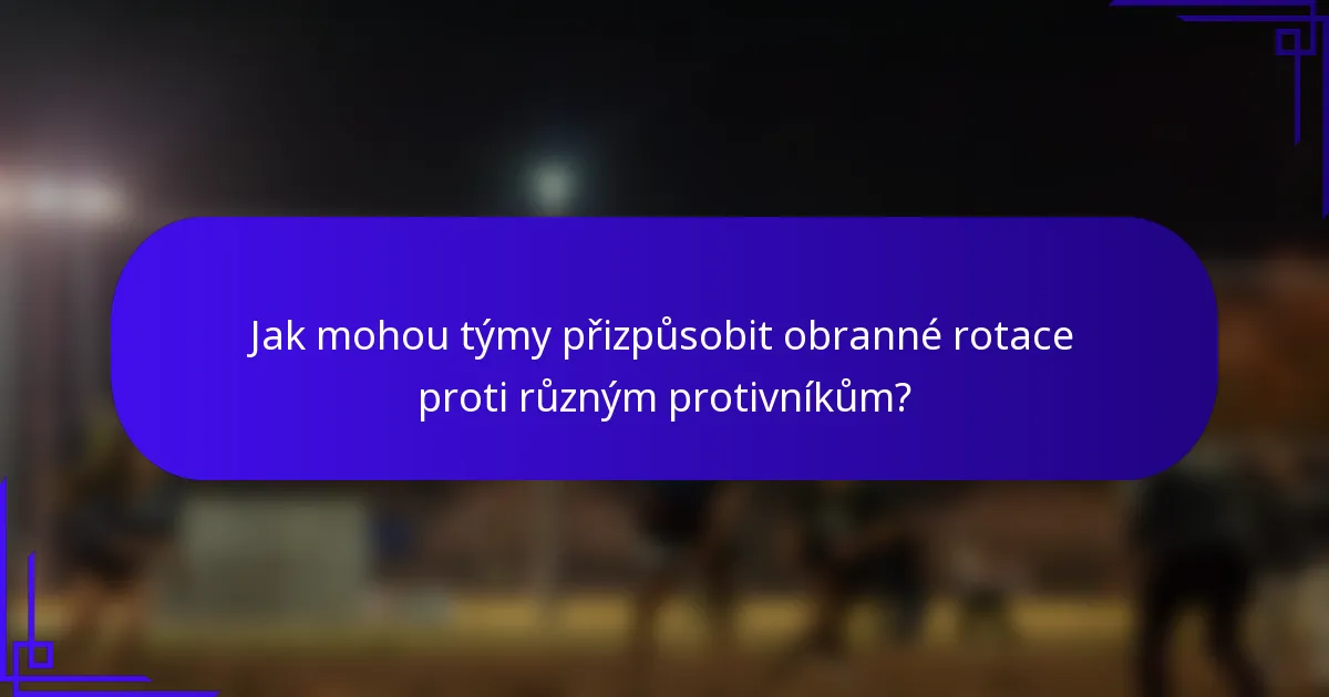 Jak mohou týmy přizpůsobit obranné rotace proti různým protivníkům?
